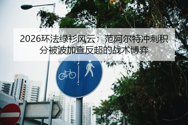 2026环法绿衫风云：范阿尔特冲刺积分被波加查反超的战术博弈