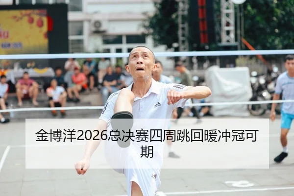 金博洋2026总决赛四周跳回暖冲冠可期