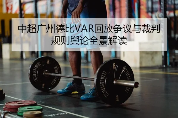 中超广州德比VAR回放争议与裁判规则舆论全景解读